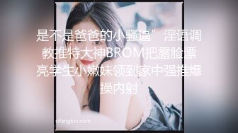 是不是爸爸的小骚逼”淫语调教推特大神BROM把露脸漂亮学生小嫩妹领到家中强推爆操内射