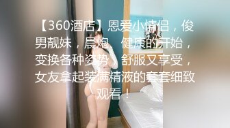 【360酒店】恩爱小情侣，俊男靓妹，晨炮、健康的开始，变换各种姿势，舒服又享受，女友拿起装满精液的套套细致观看！