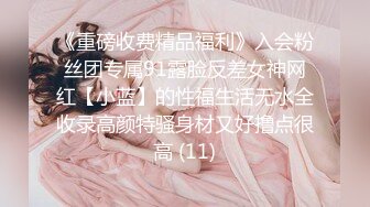 《重磅收费精品福利》入会粉丝团专属91露脸反差女神网红【小蓝】的性福生活无水全收录高颜特骚身材又好撸点很高 (11)