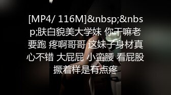 [MP4/ 116M]&nbsp;&nbsp;肤白貌美大学妹 你干嘛老要跑 疼啊哥哥 这妹子身材真心不错 大屁屁 小蛮腰 看屁股撅着样是有点疼