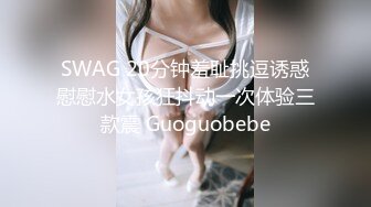 SWAG 20分钟羞耻挑逗诱惑慰慰水女孩狂抖动一次体验三款震 Guoguobebe