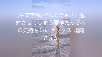 (中文字幕)どんなチ●ポも連射させてしまう愛情たっぷりの気持ちいいセックス 陽向さえか