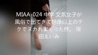 MIAA-024 中字 文系女子が風俗で出てきて想像以上のテクでヌカれまくった件。 深田えいみ