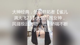 大神经典，外围开拓者【雀儿满天飞23】大奶外围女神，风骚极品尤物，狂干娇喘不断，乳浪翻滚