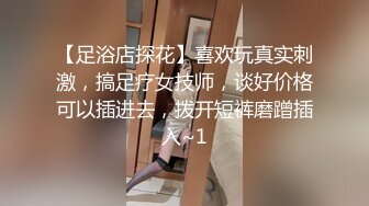 【足浴店探花】喜欢玩真实刺激，搞足疗女技师，谈好价格可以插进去，拨开短裤磨蹭插入~1