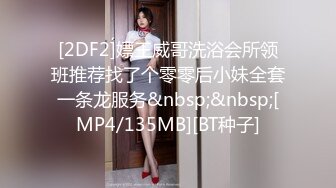 [2DF2]嫖王威哥洗浴会所领班推荐找了个零零后小妹全套一条龙服务&nbsp;&nbsp;[MP4/135MB][BT种子]