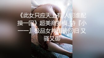 《此女只应天上有 人间谁配操一回》超美商务模_特『小一一』极品女神重磅回归 又骚又御