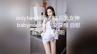 onlyfans极品尤物 巨乳女神 babynookie 口交深喉 自慰露出 口爆啪啪