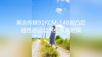 果冻传媒91KCM-148前凸后翘性感运动系女孩真耐操