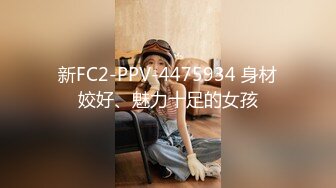 新FC2-PPV-4475934 身材姣好、魅力十足的女孩