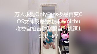 万人求购OnlyFans极品百变COS女神反差婊嫩妹minichu收费自拍各种制服自慰挑逗180P+9V