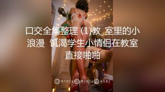 口交全集整理 (1)教_室里的小浪漫  饥渴学生小情侣在教室直接啪啪