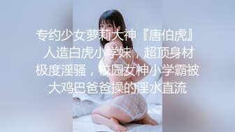 专约少女萝莉大神『唐伯虎』 人造白虎小学妹，超顶身材极度淫骚，校园女神小学霸被大鸡巴爸爸操的淫水直流