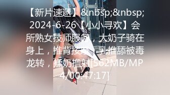 【新片速遞】&nbsp;&nbsp;2024-6-26【小小寻欢】会所熟女技师服务，大奶子骑在身上，推背按摩，乳推舔被毒龙转，揉奶撸射[562MB/MP4/00:47:17]