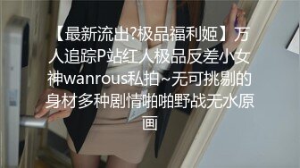 【最新流出?极品福利姬】万人追踪P站红人极品反差小女神wanrous私拍~无可挑剔的身材多种剧情啪啪野战无水原画