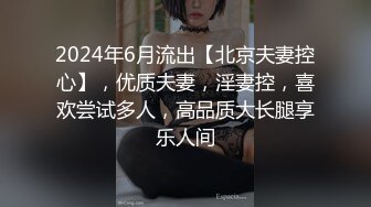 2024年6月流出【北京夫妻控心】，优质夫妻，淫妻控，喜欢尝试多人，高品质大长腿享乐人间