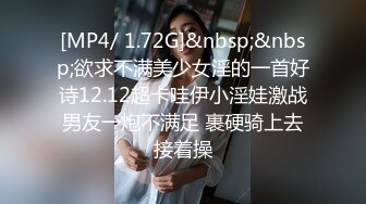 [MP4/ 1.72G]&nbsp;&nbsp;欲求不满美少女淫的一首好诗12.12超卡哇伊小淫娃激战男友一炮不满足 裹硬骑上去接着操