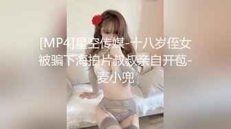 [MP4]星空传媒-十八岁侄女被骗下海拍片叔叔亲自开苞-麦小兜