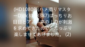 (HD1080P)(ハメ撮りマスターD)(fc3153387)ぱっちりお目目とアニメ声のＪＤが刺激を求めてきたので、たっぷり楽しませてあげました。 (2)