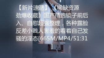 【新片速遞】 《稀缺资源㊙️劲爆收藏》国产精选镜子前后入、自慰超强整理，各种露脸反差小贱人害羞的看着自己发骚的淫态[665M/MP4/51:31]