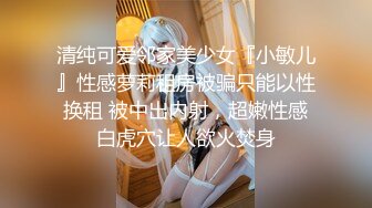 清纯可爱邻家美少女『小敏儿』性感萝莉租房被骗只能以性换租 被中出内射，超嫩性感白虎穴让人欲火焚身