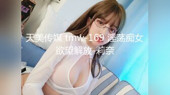 天美传媒 tmw-169 淫荡痴女欲望解放-莉奈