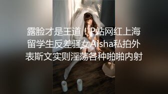 露脸才是王道！P站网红上海留学生反差骚女Aisha私拍外表斯文实则淫荡各种啪啪内射