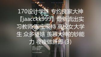 170设计学妹 专约良家大神『jaacckk999』最新流出实习教师 淘宝模特 高校女大学生 众多骚婊 羡慕大神的钞能力 夜夜做新郎 (3)