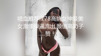 喷血推荐!178高挑女神级美女激情操逼流出,颜值高奶子赞！