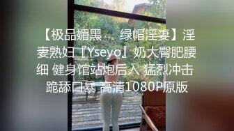 【极品媚黑❤️绿帽淫妻】淫妻熟妇『Yseyo』奶大臀肥腰细 健身馆站炮后入 猛烈冲击 跪舔口暴 高清1080P原版