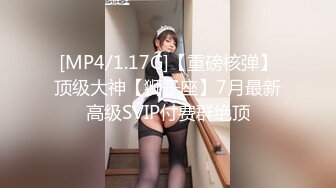 [MP4/1.17G]【重磅核弹】顶级大神【狮子座】7月最新高级SVIP付费群绝顶