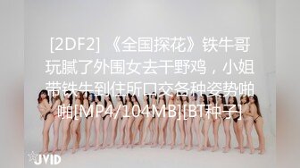 [2DF2] 《全国探花》铁牛哥玩腻了外围女去干野鸡，小姐带铁牛到住所口交各种姿势啪啪[MP4/104MB][BT种子]