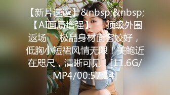 【新片速遞】&nbsp;&nbsp; 【AI画质增强】❤️顶级外围返场❤️极品身材面容姣好，低胸小短裙风情无限！美鲍近在咫尺，清晰可见！[11.6G/MP4/00:57:14]