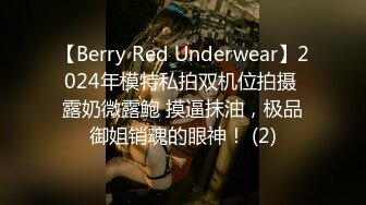 【Berry Red Underwear】2024年模特私拍双机位拍摄 露奶微露鲍 摸逼抹油，极品御姐销魂的眼神！ (2)