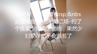 [MP4/ 1.46G]&nbsp;&nbsp;爱情故事_啪啪第二场-约了个良家少妇宾馆啪啪，果然少妇现在都不会害羞了