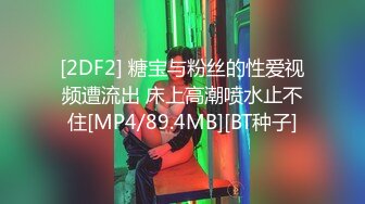 [2DF2] 糖宝与粉丝的性爱视频遭流出 床上高潮喷水止不住[MP4/89.4MB][BT种子]