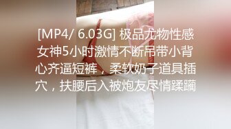 [MP4/ 6.03G] 极品尤物性感女神5小时激情不断吊带小背心齐逼短裤，柔软奶子道具插穴，扶腰后入被炮友尽情蹂躏