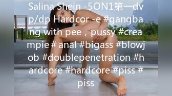 Salina Shein -5ON1第一dvp/dp Hardcor -e #gangbang with pee，pussy #creampie＃anal #bigass #blowjob #doublepenetration #hardcore #hardcore #piss #piss