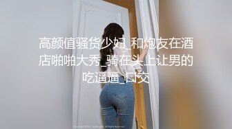 高颜值骚货少妇_和炮友在酒店啪啪大秀_骑在头上让男的吃逼逼_口交