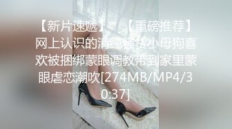 【新片速遞】 ✨【重磅推荐】网上认识的清纯骚货小母狗喜欢被捆绑蒙眼调教带到家里蒙眼虐恋潮吹[274MB/MP4/30:37]