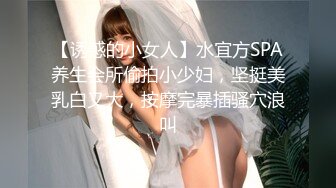 【诱惑的小女人】水宜方SPA养生会所偷拍小少妇，坚挺美乳白又大，按摩完暴插骚穴浪叫