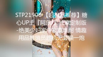 STP21908 【超极品推荐】糖心UP主『阿乐J』独家定制版-绝美少妇家中寂寞难耐 情趣用品推销员趁机无套操一炮