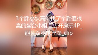 3个胖小伙高价找了个颜值很高的坐台小姐酒店开房玩4P_掰开双腿轮流操_clip