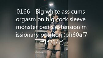 0166 - Big white ass cums orgasm on big cock sleeve monster penis extension missionary position (ph60af7cf1f214c)