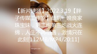 【新片速遞】2022.3.19【胖子传媒工作室】最后一晚良家珠宝妹，第二炮第三炮战火连绵，人生不再相遇，激情只在此刻[112MB/MP4/20:11]