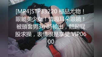 [MP4]STP33220 極品尤物！眼鏡美少女！情趣耳朵眼鏡！被頭套男3小時輸出，翹起屁股求操，表情很是享受 VIP0600