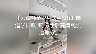 【云南师范眼镜妹卢X雨】惨遭学长欺_骗 分手后高清视频遭曝_光