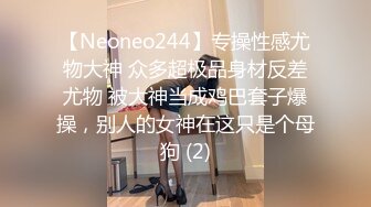 【Neoneo244】专操性感尤物大神 众多超极品身材反差尤物 被大神当成鸡巴套子爆操，别人的女神在这只是个母狗 (2)