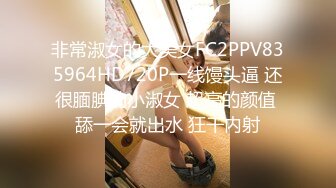 非常淑女的大美女FC2PPV835964HD720P一线馒头逼 还很腼腆的小淑女 超高的颜值 舔一会就出水 狂干内射