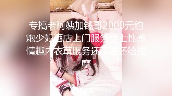 专搞老阿姨加钱哥2000元约炮少妇酒店上门服务穿上性感情趣内衣草服务还不错还给按摩